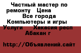 Частный мастер по ремонту › Цена ­ 1 000 - Все города Компьютеры и игры » Услуги   . Хакасия респ.,Абакан г.